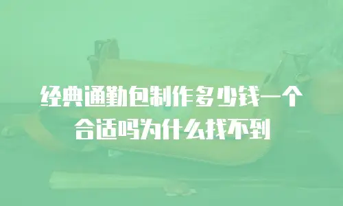 经典通勤包制作多少钱一个合适吗为什么找不到