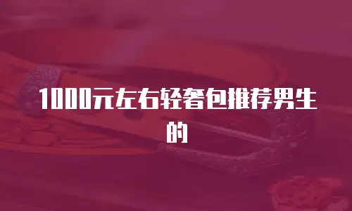 1000元左右轻奢包推荐男生的