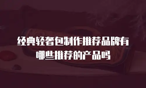 经典轻奢包制作推荐品牌有哪些推荐的产品吗
