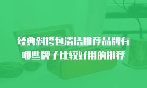 经典斜挎包清洁推荐品牌有哪些牌子比较好用的推荐