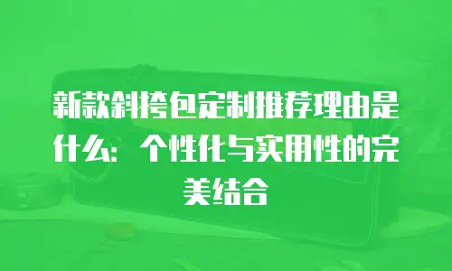新款斜挎包定制推荐理由是什么：个性化与实用性的完美结合