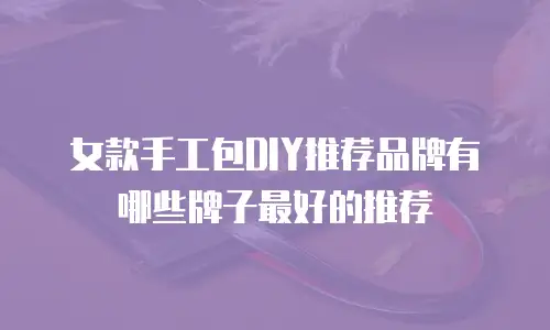 女款手工包DIY推荐品牌有哪些牌子最好的推荐