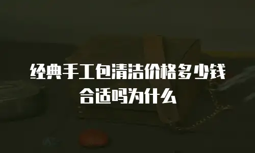 经典手工包清洁价格多少钱合适吗为什么