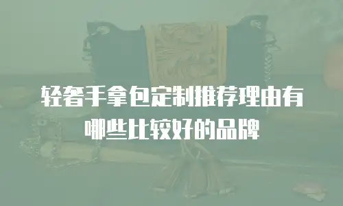 轻奢手拿包定制推荐理由有哪些比较好的品牌