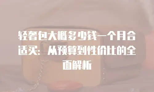 轻奢包大概多少钱一个月合适买：从预算到性价比的全面解析