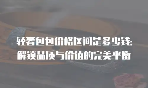 轻奢包包价格区间是多少钱：解锁品质与价值的完美平衡