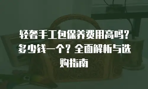 轻奢手工包保养费用高吗？多少钱一个？全面解析与选购指南