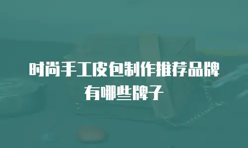 时尚手工皮包制作推荐品牌有哪些牌子