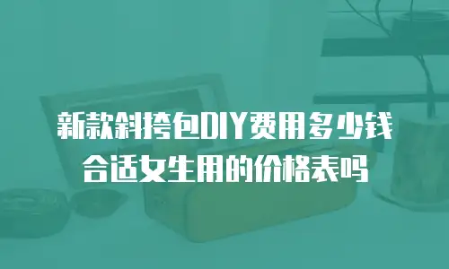 新款斜挎包DIY费用多少钱合适女生用的价格表吗