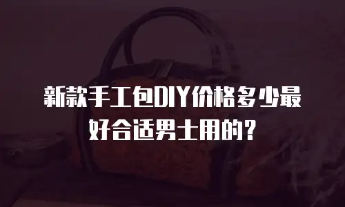 新款手工包DIY价格多少最好合适男士用的？