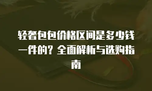 轻奢包包价格区间是多少钱一件的？全面解析与选购指南
