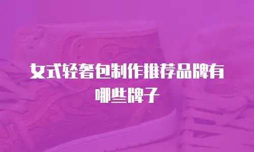 女式轻奢包制作推荐品牌有哪些牌子