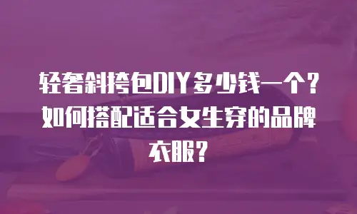 轻奢斜挎包DIY多少钱一个？如何搭配适合女生穿的品牌衣服？