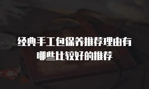 经典手工包保养推荐理由有哪些比较好的推荐