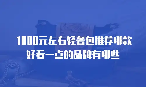 1000元左右轻奢包推荐哪款好看一点的品牌有哪些