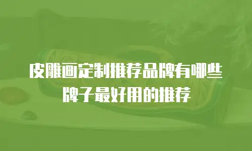皮雕画定制推荐品牌有哪些牌子最好用的推荐