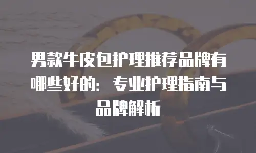 男款牛皮包护理推荐品牌有哪些好的：专业护理指南与品牌解析