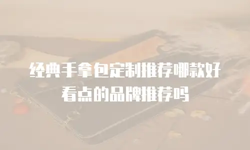 经典手拿包定制推荐哪款好看点的品牌推荐吗