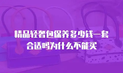 精品轻奢包保养多少钱一套合适吗为什么不能买