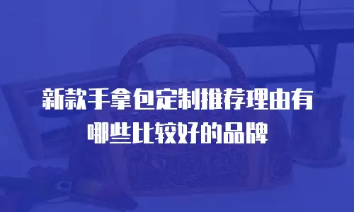 新款手拿包定制推荐理由有哪些比较好的品牌