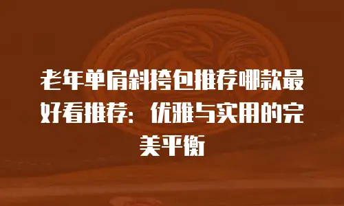 老年单肩斜挎包推荐哪款最好看推荐：优雅与实用的完美平衡