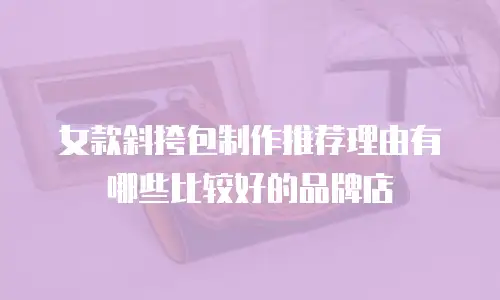 女款斜挎包制作推荐理由有哪些比较好的品牌店