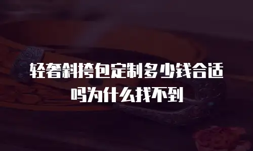 轻奢斜挎包定制多少钱合适吗为什么找不到