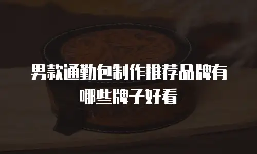 男款通勤包制作推荐品牌有哪些牌子好看