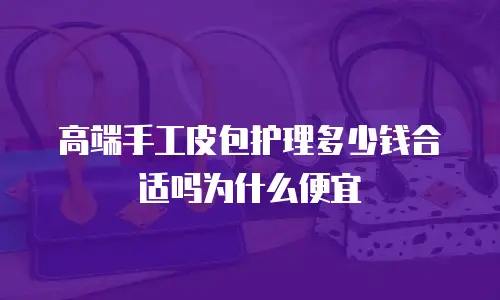 高端手工皮包护理多少钱合适吗为什么便宜