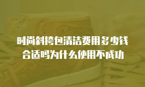 时尚斜挎包清洁费用多少钱合适吗为什么使用不成功