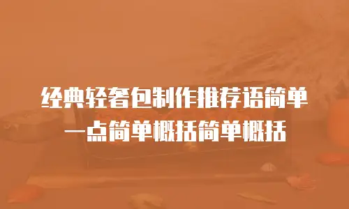 经典轻奢包制作推荐语简单一点简单概括简单概括