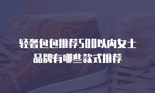 轻奢包包推荐500以内女士品牌有哪些款式推荐