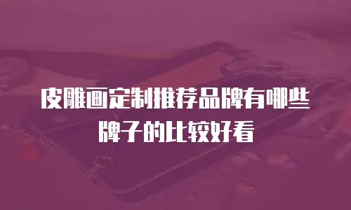 皮雕画定制推荐品牌有哪些牌子的比较好看