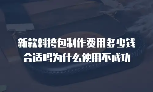 新款斜挎包制作费用多少钱合适吗为什么使用不成功