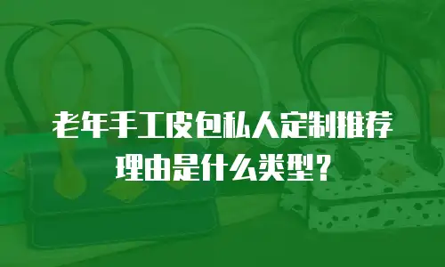 老年手工皮包私人定制推荐理由是什么类型？