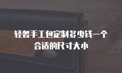 轻奢手工包定制多少钱一个合适的尺寸大小