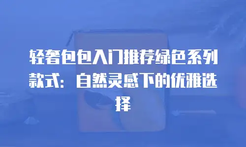 轻奢包包入门推荐绿色系列款式：自然灵感下的优雅选择