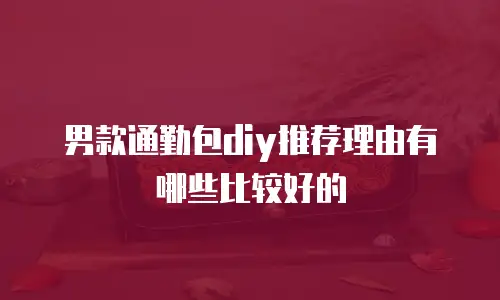 男款通勤包diy推荐理由有哪些比较好的