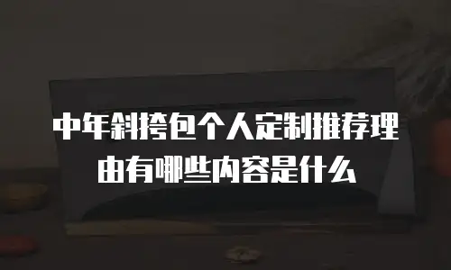 中年斜挎包个人定制推荐理由有哪些内容是什么