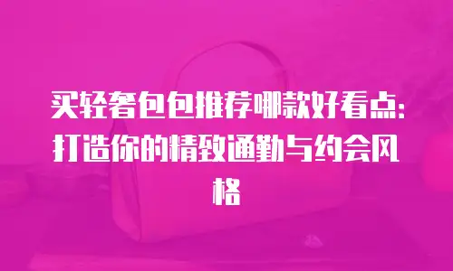 买轻奢包包推荐哪款好看点：打造你的精致通勤与约会风格