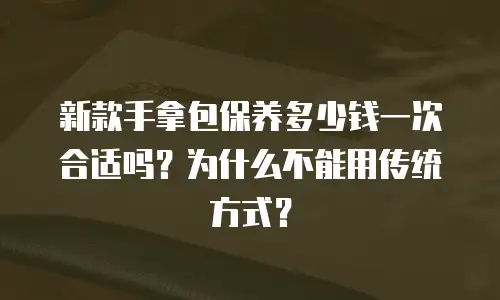 新款手拿包保养多少钱一次合适吗？为什么不能用传统方式？