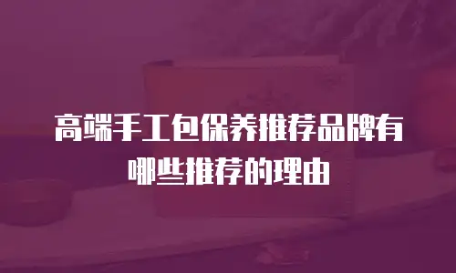 高端手工包保养推荐品牌有哪些推荐的理由