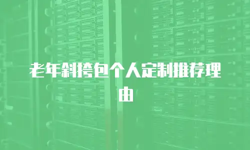 老年斜挎包个人定制推荐理由