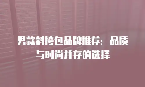 男款斜挎包品牌推荐：品质与时尚并存的选择