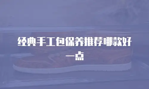 经典手工包保养推荐哪款好一点