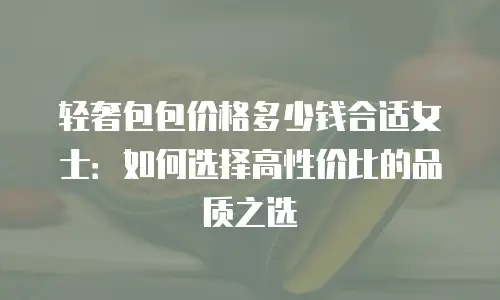 轻奢包包价格多少钱合适女士：如何选择高性价比的品质之选