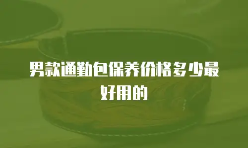男款通勤包保养价格多少最好用的