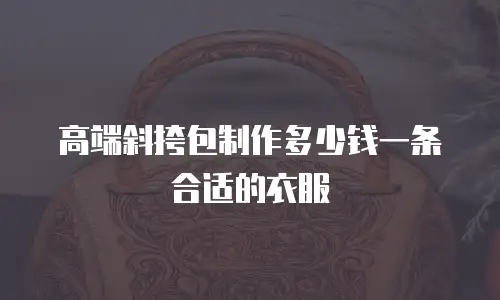 高端斜挎包制作多少钱一条合适的衣服