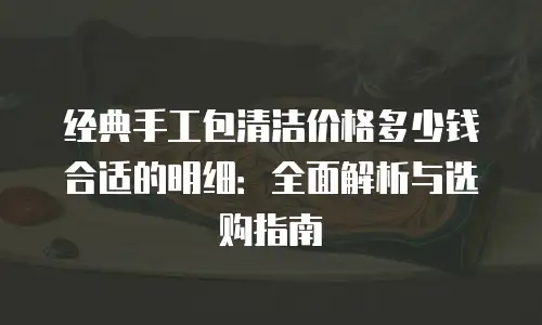 经典手工包清洁价格多少钱合适的明细：全面解析与选购指南
