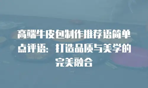 高端牛皮包制作推荐语简单点评语：打造品质与美学的完美融合